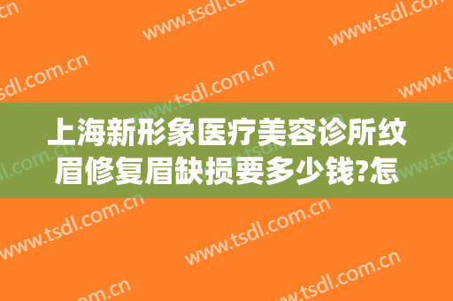 上海新形象医疗美容诊所纹眉修复眉缺损要多少钱?怎么样?(美容医院做眉毛多少钱)