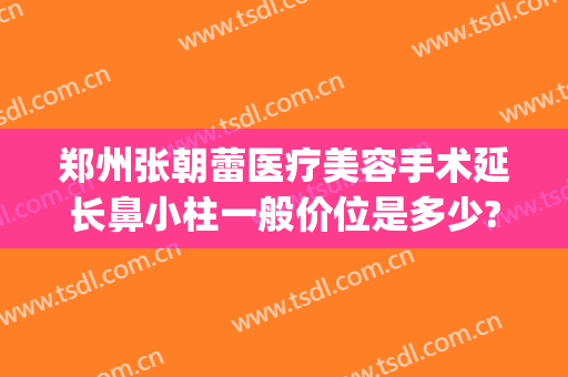 郑州张朝蕾医疗美容手术延长鼻小柱一般价位是多少?怎么样?(郑州张朝蕾整形医生)