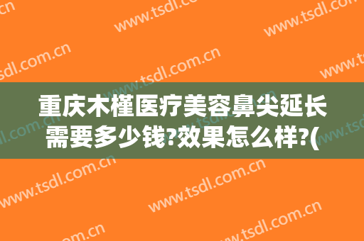 重庆木槿医疗美容鼻尖延长需要多少钱?效果怎么样?(重庆木槿医疗美容医院)