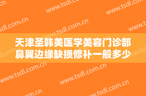 天津圣韩美医学美容门诊部鼻翼边缘缺损修补一般多少费用?需要多久恢复?