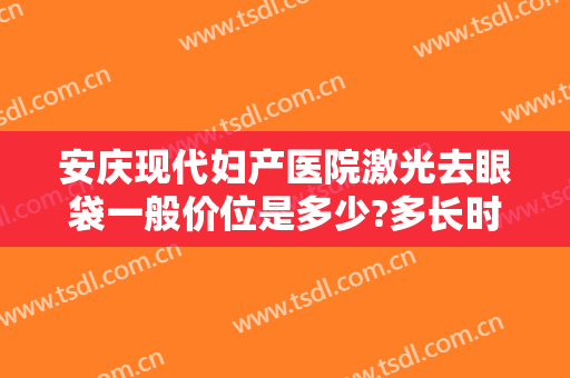 安庆现代妇产医院激光去眼袋一般价位是多少?多长时间恢复?