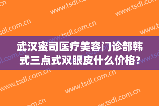 武汉蜜司医疗美容门诊部韩式三点式双眼皮什么价格?效果怎么样?(武汉蜜司整形医院正规吗)