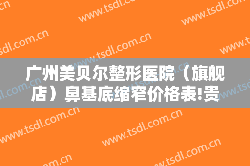 广州美贝尔整形医院（旗舰店）鼻基底缩窄价格表!贵不贵?