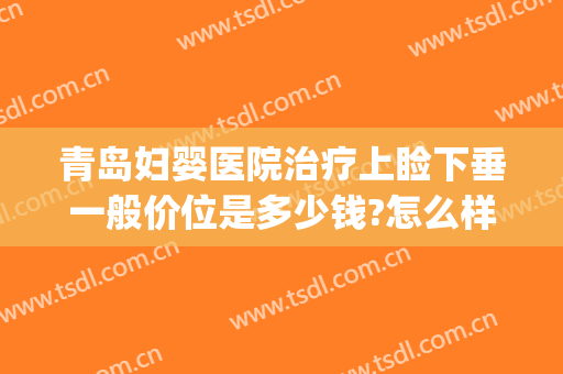 青岛妇婴医院治疗上睑下垂一般价位是多少钱?怎么样?(做个上睑下垂矫正多少钱)