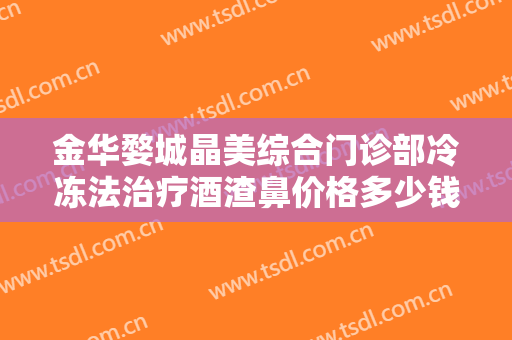 金华婺城晶美综合门诊部冷冻法治疗酒渣鼻价格多少钱?需要多久恢复?