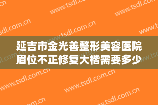 延吉市金光善整形美容医院眉位不正修复大楷需要多少钱?可靠吗?(延吉金光善整容怎么样)