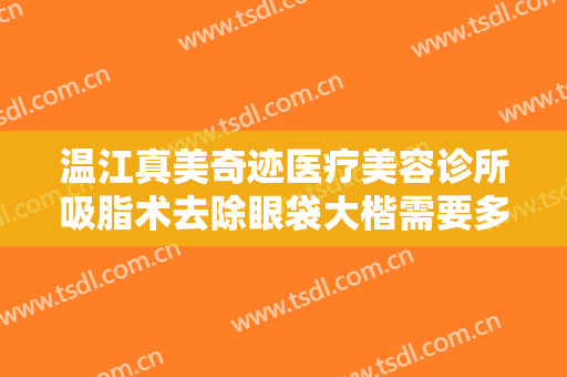 温江真美奇迹医疗美容诊所吸脂术去除眼袋大楷需要多少钱?有哪些优势?