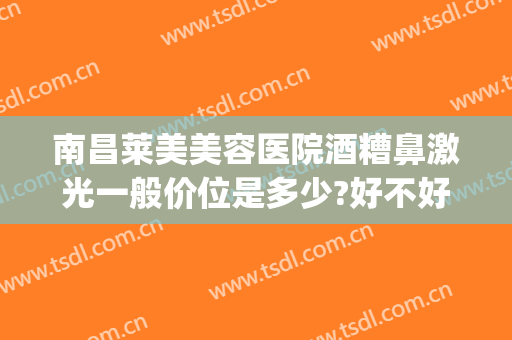 南昌莱美美容医院酒糟鼻激光一般价位是多少?好不好?(酒糟鼻激光价格)