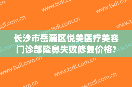 长沙市岳麓区悦美医疗美容门诊部隆鼻失败修复价格?怎么样?(长沙欣颜整形医院)