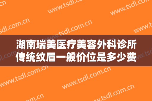 湖南瑞美医疗美容外科诊所传统纹眉一般价位是多少费用?效果怎么样?