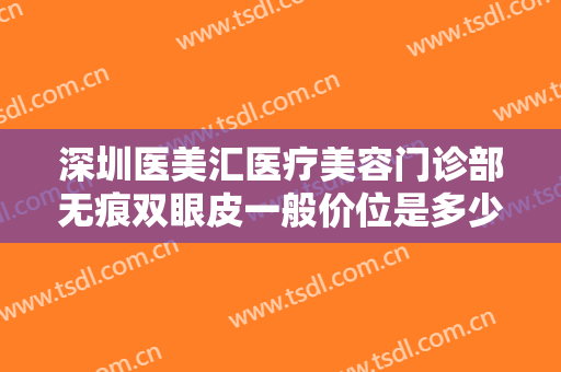 深圳医美汇医疗美容门诊部无痕双眼皮一般价位是多少钱?需要多久恢复?