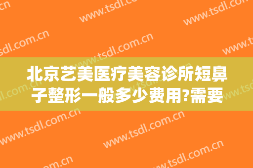 北京艺美医疗美容诊所短鼻子整形一般多少费用?需要多久恢复?(北京艺美医疗美容好不好)