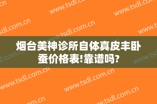 烟台美神诊所自体真皮丰卧蚕价格表!靠谱吗?