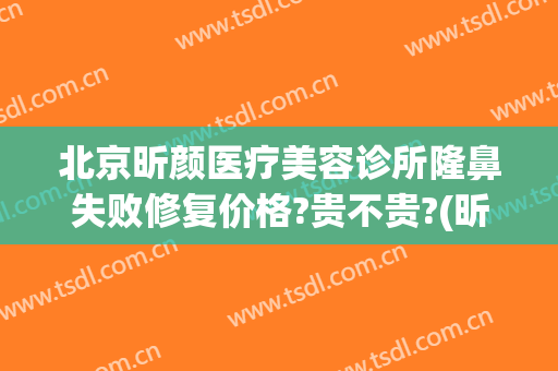 北京昕颜医疗美容诊所隆鼻失败修复价格?贵不贵?(昕美颜医疗整形)