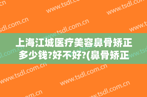 上海江城医疗美容鼻骨矫正多少钱?好不好?(鼻骨矫正术多少钱)