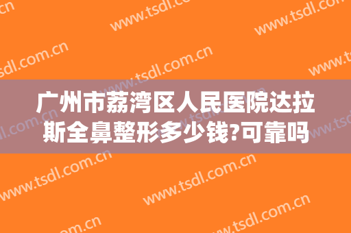 广州市荔湾区人民医院达拉斯全鼻整形多少钱?可靠吗?(广州荔湾人民医院整形科怎么样)