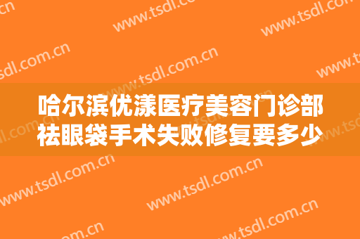 哈尔滨优漾医疗美容门诊部祛眼袋手术失败修复要多少钱?效果怎么样?