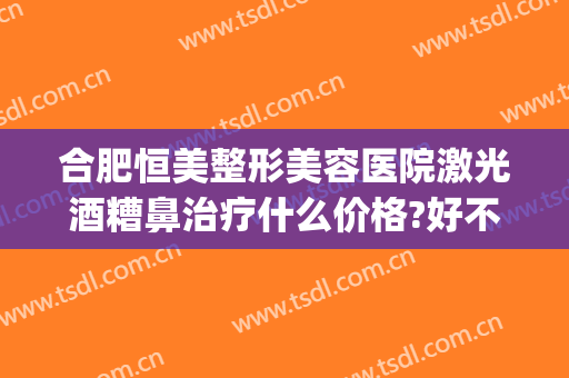 合肥恒美整形美容医院激光酒糟鼻治疗什么价格?好不好?(合肥恒美整形美容医院怎么样)