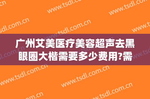 广州艾美医疗美容超声去黑眼圈大楷需要多少费用?需要多久恢复?(医美去黑眼圈能维持多久)