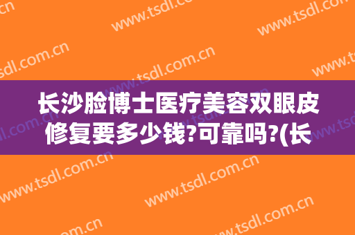 长沙脸博士医疗美容双眼皮修复要多少钱?可靠吗?(长沙哪里做双眼皮修复技术好?)