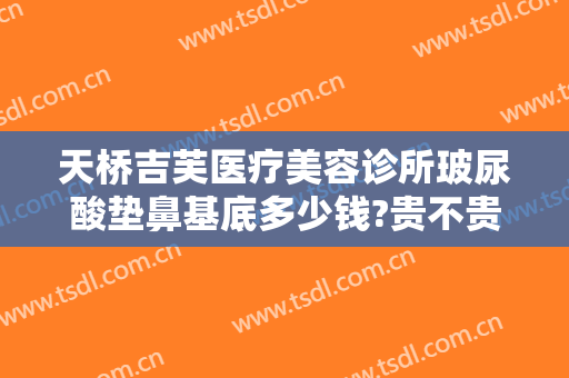 天桥吉芙医疗美容诊所玻尿酸垫鼻基底多少钱?贵不贵?
