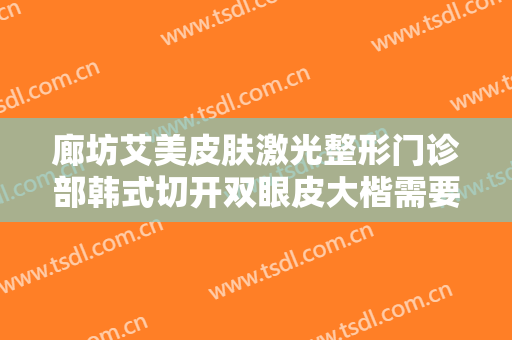 廊坊艾美皮肤激光整形门诊部韩式切开双眼皮大楷需要多少钱?效果怎么样?