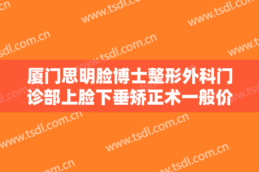 厦门思明脸博士整形外科门诊部上脸下垂矫正术一般价位是多少钱?怎么样?