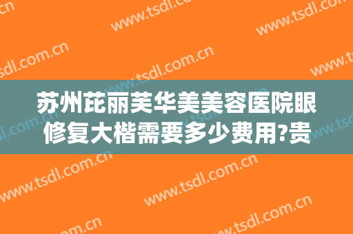 苏州芘丽芙华美美容医院眼修复大楷需要多少费用?贵不贵?(苏州芘丽芙华美美容医院电话多少)