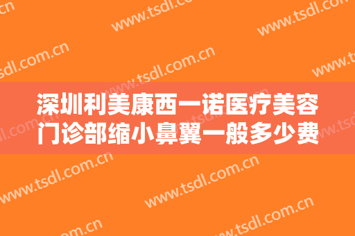 深圳利美康西一诺医疗美容门诊部缩小鼻翼一般多少费用?靠谱吗?