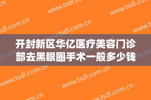 开封新区华亿医疗美容门诊部去黑眼圈手术一般多少钱?好不好?(开封华亿整形医院怎么样)
