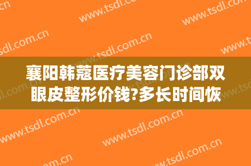 襄阳韩蔻医疗美容门诊部双眼皮整形价钱?多长时间恢复?(襄阳韩美医疗美容医院)