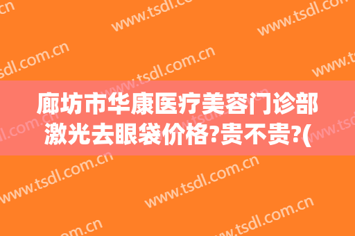 廊坊市华康医疗美容门诊部激光去眼袋价格?贵不贵?(廊坊激光祛斑)