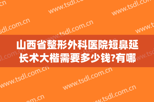山西省整形外科医院短鼻延长术大楷需要多少钱?有哪些优势?(短鼻延长手术多少钱)