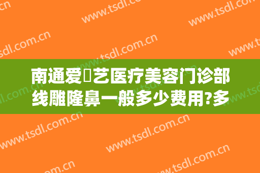 南通爱婍艺医疗美容门诊部线雕隆鼻一般多少费用?多长时间恢复?(南通爱婍艺医疗美容案例)