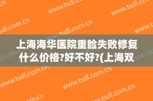 上海海华医院重睑失败修复什么价格?好不好?(上海双眼皮修复医院)