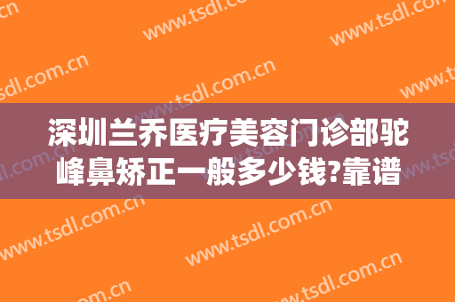 深圳兰乔医疗美容门诊部驼峰鼻矫正一般多少钱?靠谱吗?(做驼峰鼻矫正得多少钱)