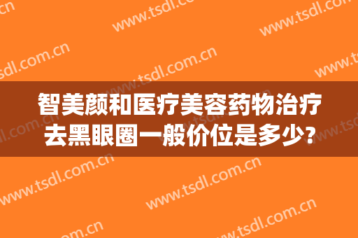 智美颜和医疗美容药物治疗去黑眼圈一般价位是多少?多长时间恢复?(医疗美容祛黑眼圈)