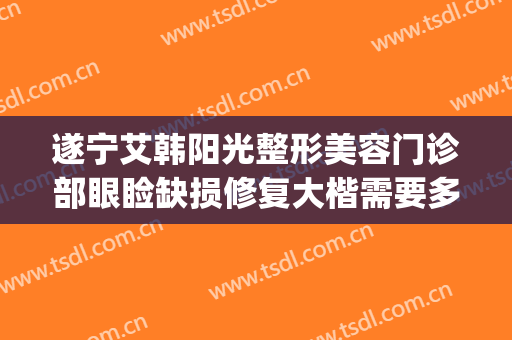 遂宁艾韩阳光整形美容门诊部眼睑缺损修复大楷需要多少钱?靠谱吗?(遂宁阳光整形美容医院怎么样)