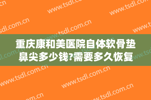 重庆康和美医院自体软骨垫鼻尖多少钱?需要多久恢复?(重庆康美整形美容医院在哪里)