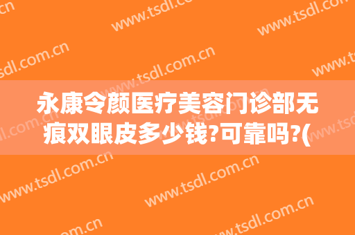 永康令颜医疗美容门诊部无痕双眼皮多少钱?可靠吗?(永康令颜整形怎么样)