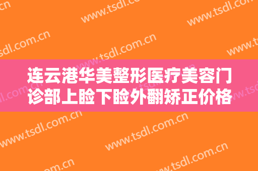 连云港华美整形医疗美容门诊部上睑下睑外翻矫正价格表!有哪些优势?