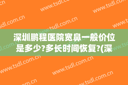深圳鹏程医院宽鼻一般价位是多少?多长时间恢复?(深圳鹏程医院整形美容中心)