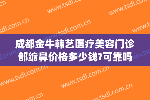 成都金牛韩艺医疗美容门诊部缩鼻价格多少钱?可靠吗?(成都韩国栋做鼻子怎么样)