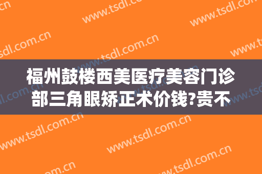 福州鼓楼西美医疗美容门诊部三角眼矫正术价钱?贵不贵?(福州医疗整形医院)
