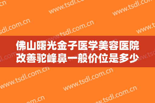 佛山曙光金子医学美容医院改善驼峰鼻一般价位是多少?需要多久恢复?