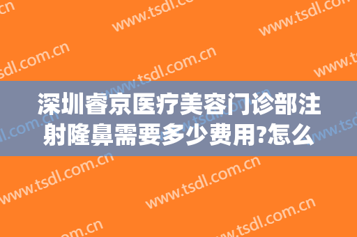 深圳睿京医疗美容门诊部注射隆鼻需要多少费用?怎么样?(睿京医疗美容门诊部电话)