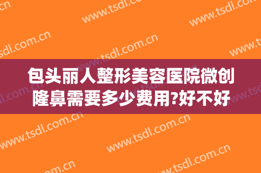 包头丽人整形美容医院微创隆鼻需要多少费用?好不好?(包头美容整形医院哪家好)