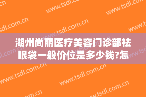 湖州尚丽医疗美容门诊部祛眼袋一般价位是多少钱?怎么样?(湖州尚丽整形)