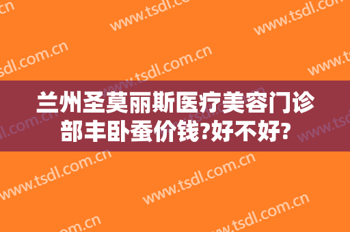 兰州圣莫丽斯医疗美容门诊部丰卧蚕价钱?好不好?