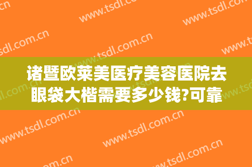 诸暨欧莱美医疗美容医院去眼袋大楷需要多少钱?可靠吗?(整形医院去眼袋一般多少钱)